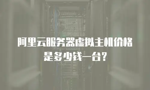 阿里云服务器虚拟主机价格是多少钱一台？