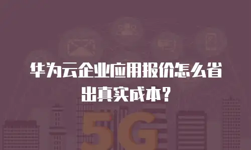 华为云企业应用报价怎么省出真实成本？