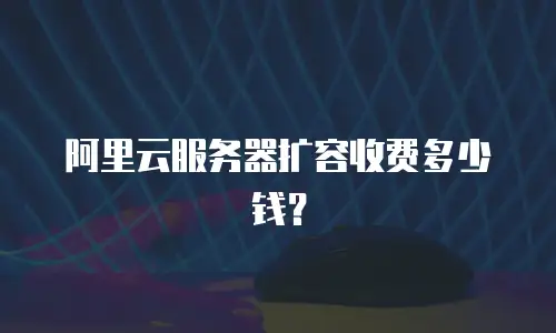 阿里云服务器扩容收费多少钱？