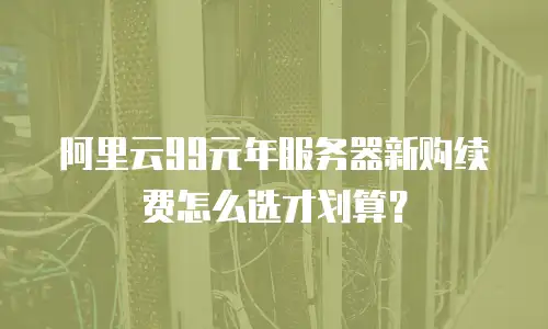 阿里云99元年服务器新购续费怎么选才划算？