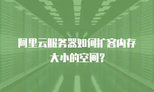 阿里云服务器如何扩容内存大小的空间？
