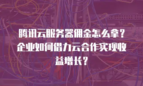 腾讯云服务器佣金怎么拿？企业如何借力云合作实现收益增长？