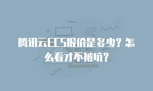 腾讯云ECS报价是多少？怎么看才不被坑？