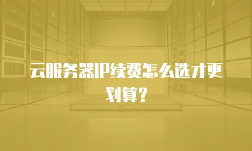 云服务器IP续费怎么选才更划算？