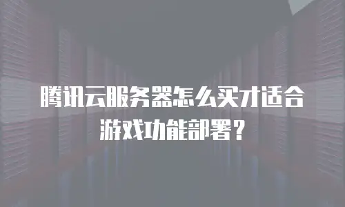 腾讯云服务器怎么买才适合游戏功能部署？