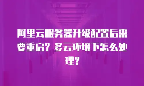 阿里云服务器升级配置后需要重启？多云环境下怎么处理？