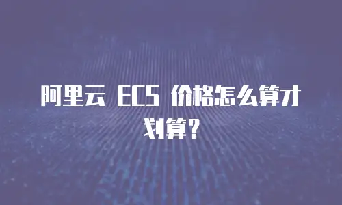 阿里云 ECS 价格怎么算才划算？