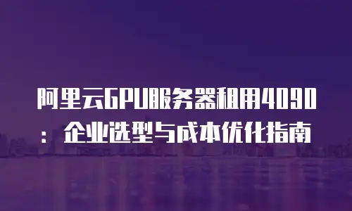 阿里云GPU服务器租用4090：企业选型与成本优化指南