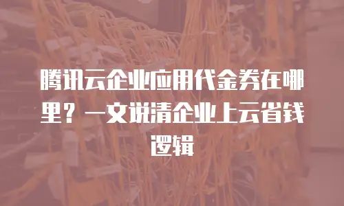 腾讯云企业应用代金券在哪里？一文说清企业上云省钱逻辑