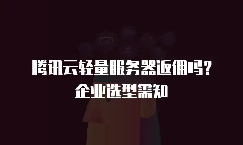 腾讯云轻量服务器返佣吗？企业选型需知
