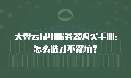 天翼云GPU服务器购买手册：怎么选才不踩坑？