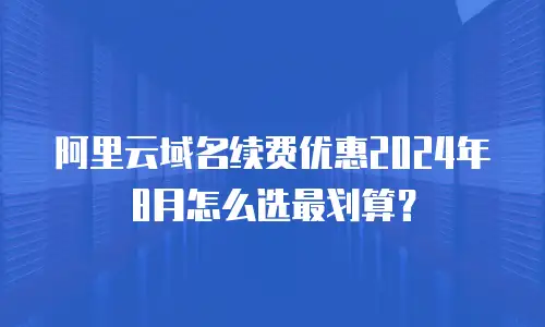 阿里云域名续费优惠2024年8月怎么选最划算？