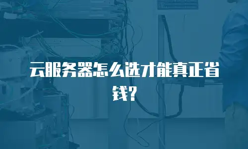 云服务器怎么选才能真正省钱？