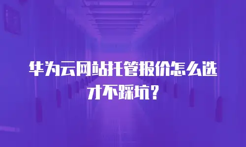 华为云网站托管报价怎么选才不踩坑？