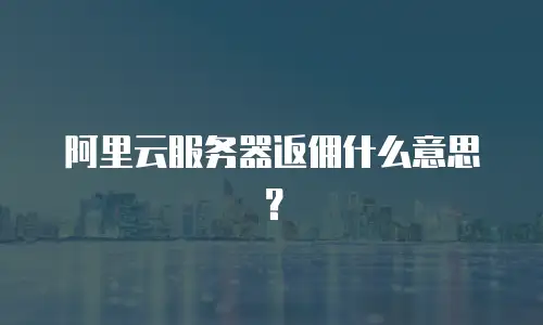 阿里云服务器返佣什么意思？