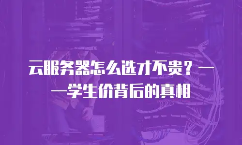 云服务器怎么选才不贵？——学生价背后的真相