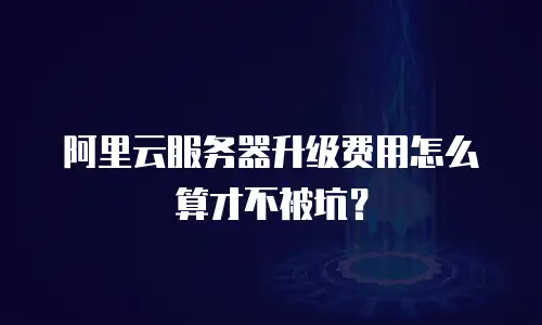 阿里云服务器升级费用怎么算才不被坑？