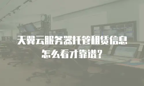 天翼云服务器托管租赁信息怎么看才靠谱？