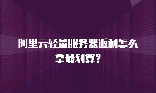 阿里云轻量服务器返利怎么拿最划算？