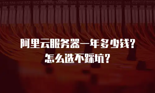 阿里云服务器一年多少钱？怎么选不踩坑？