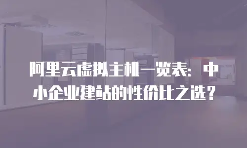阿里云虚拟主机一览表：中小企业建站的性价比之选？
