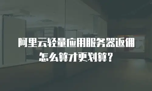 阿里云轻量应用服务器返佣怎么算才更划算？