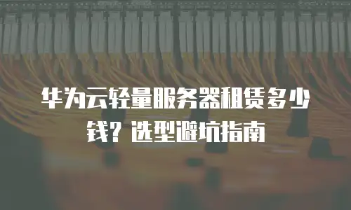 华为云轻量服务器租赁多少钱？选型避坑指南
