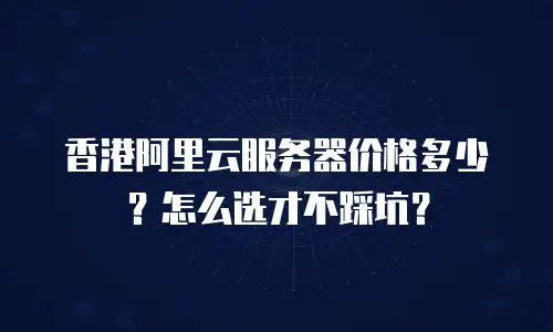 香港阿里云服务器价格多少？怎么选才不踩坑？