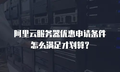 阿里云服务器优惠申请条件怎么满足才划算？