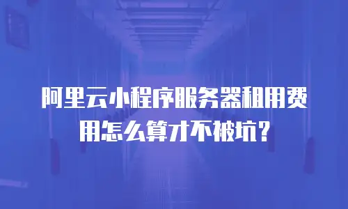 阿里云小程序服务器租用费用怎么算才不被坑？