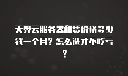 天翼云服务器租赁价格多少钱一个月？怎么选才不吃亏？