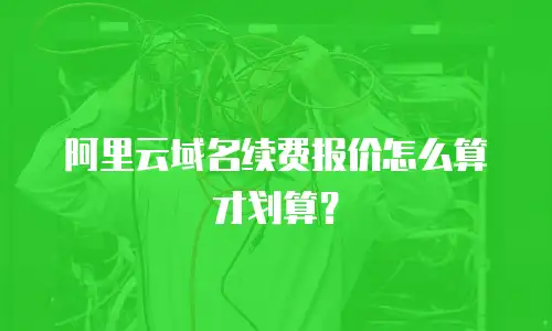 阿里云域名续费报价怎么算才划算？