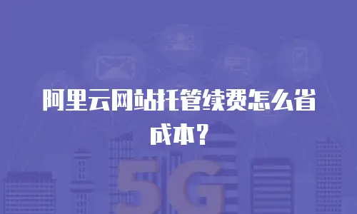 阿里云网站托管续费怎么省成本？