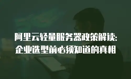 阿里云轻量服务器政策解读：企业选型前必须知道的真相