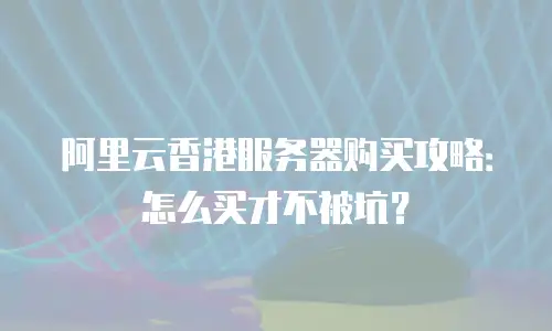 阿里云香港服务器购买攻略：怎么买才不被坑？