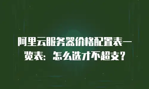 阿里云服务器价格配置表一览表：怎么选才不超支？