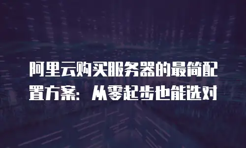阿里云购买服务器的最简配置方案：从零起步也能选对