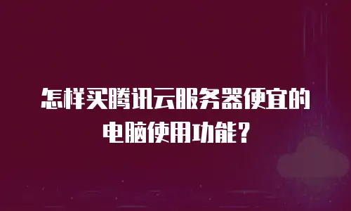 怎样买腾讯云服务器便宜的电脑使用功能？