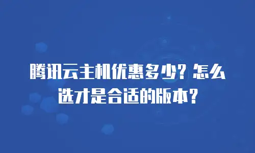 腾讯云主机优惠多少？怎么选才是合适的版本？