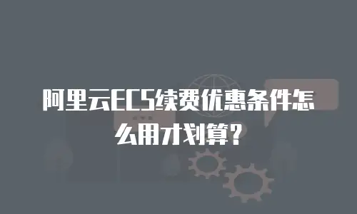 阿里云ECS续费优惠条件怎么用才划算？