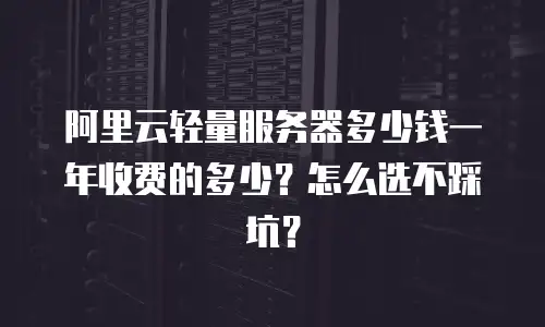 阿里云轻量服务器多少钱一年收费的多少？怎么选不踩坑？