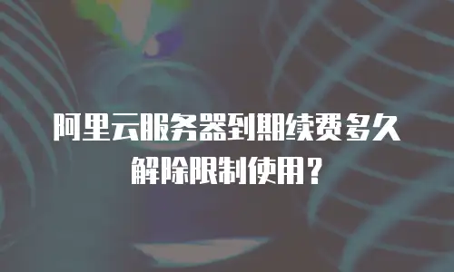 阿里云服务器到期续费多久解除限制使用？