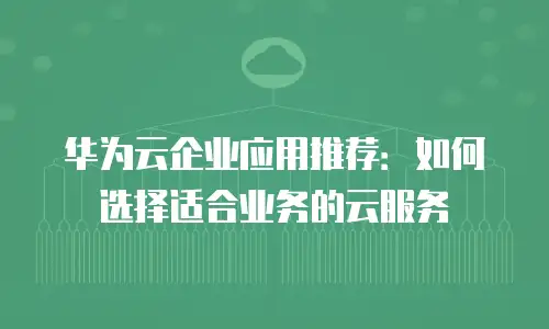 华为云企业应用推荐：如何选择适合业务的云服务