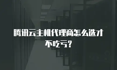 腾讯云主机代理商怎么选才不吃亏？