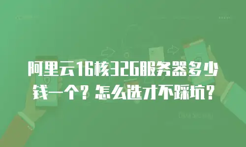 阿里云16核32G服务器多少钱一个？怎么选才不踩坑？