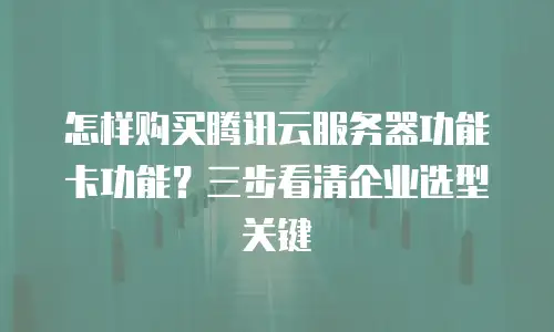 怎样购买腾讯云服务器功能卡功能？三步看清企业选型关键