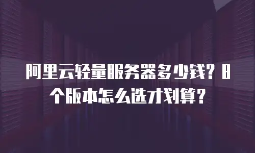 阿里云轻量服务器多少钱？8个版本怎么选才划算？