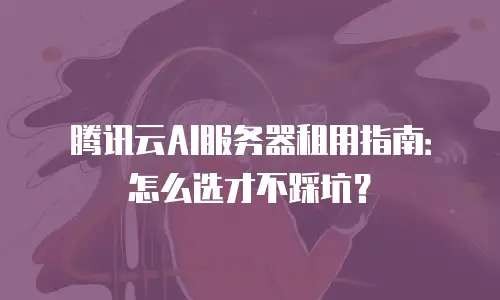 腾讯云AI服务器租用指南：怎么选才不踩坑？