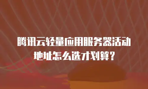 腾讯云轻量应用服务器活动地址怎么选才划算？