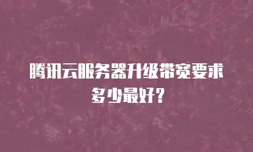 腾讯云服务器升级带宽要求多少最好？
